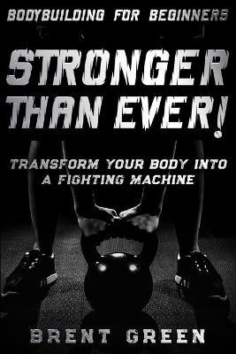 Bodybuilding For Beginners: STRONGER THAN EVER! - Transform Your Body Into A Fighting Machine - Brent Green