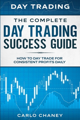 Day Trading: THE COMPLETE DAY TRADING SUCCESS GUIDE - How To Day Trade For Consistent Profits Daily - Carlo Chaney