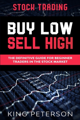 Stock Trading: BUY LOW SELL HIGH: The Definitive Guide For Beginner Traders In The Stock Market - King Peterson