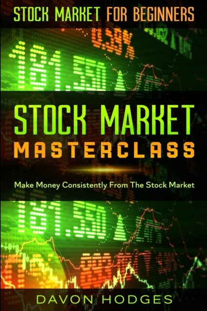 Stock Market For Beginners: STOCK MARKET MASTERCLASS: Make Money Consistently From The Stock Market - Davon Hogdes
