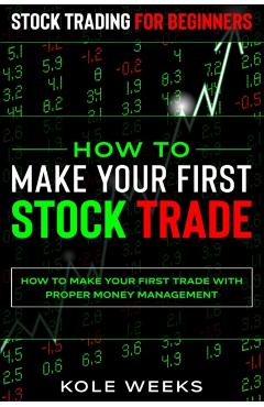 Stock Trading For Beginners: HOW TO MAKE YOUR FIRST STOCK TRADE - How To Make Your First Trade With Proper Money Management - Kole Weeks