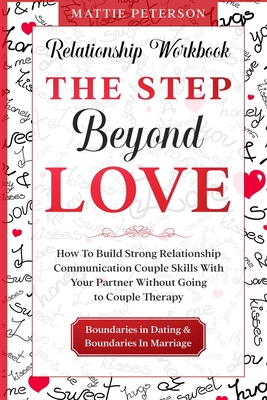Relationship Workbook: THE STEP BEYOND LOVE - How To Build Strong Relationship Communication Couple Skills With Your Partner Without Going To - Mattie Peterson