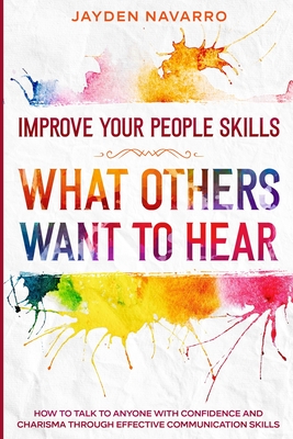 Improve Your People Skills: What Others Want To Hear - How to Talk To Anyone With Confidence and Charisma Through Effective Communication Skills - Jayden Navarro