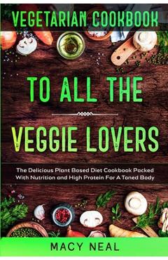 Poza produsului Vegetarian Cookbook: TO ALL THE VEGGIE LOVERS - The Delicious Plant Based Diet Cookbook Packed With Nutrition and High Protein For A Toned - Macy Neal