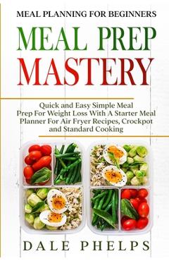 Coperta cărții 'Meal Planning For Beginners: MEAL PREP MASTERY - Quick and Easy Simple Meal Prep For Weight Loss With A Starter Meal'