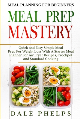 Coperta cărții 'Meal Planning For Beginners: MEAL PREP MASTERY - Quick and Easy Simple Meal Prep For Weight Loss With A Starter Meal'