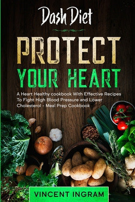 Dash Diet: PROTECT YOUR HEART - A Heart Healthy cookbook With Effective Recipes To Fight High Blood Pressure and Lower Cholestero - Vincent Ingram