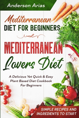 Mediterranean Diet For Beginners: MEDITERRANEAN LOVERS DIET - A Delicious Yet Quick & Easy Plant Based Diet Cookbook For Beginners - Anderson Arias
