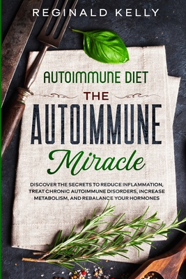 Autoimmune Diet: The Autoimmune Miracle - Discover the Secrets To Reduce Inflammation, Treat Chronic Autoimmune Disorders, Increase Met - Reginald Kelly