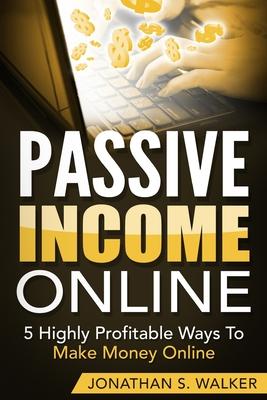 Passive Income Online - How to Earn Passive Income For Early Retirement: 5 Highly Profitable Ways To Make Money Online - Jonathan S. Walker