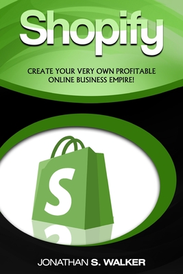 Shopify - How To Make Money Online: (Selling Online)- Create Your Very Own Profitable Online Business Empire! - Jonathan S. Walker