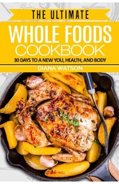 Coperta cărții 'Whole Foods Diet: The Ultimate Whole Foods Cookbook - 30 Days to a New You, Health, and Body - Diana Watson'