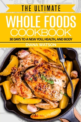 Whole Foods Diet: The Ultimate Whole Foods Cookbook - 30 Days to a New You, Health, and Body - Diana Watson
