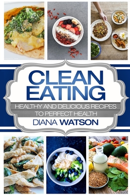 Clean Eating For Beginners: Healthy and Delicious Recipes to Perfect Health (Clean Eating Meal Prep & Clean Eating Cookbook) - Diana Watson