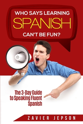 Spanish Workbook For Adults - Who Says Learning Spanish Can't Be Fun: The 3 Day Guide to Speaking Fluent Spanish - Zavier Jepson