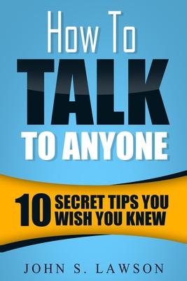 How To Talk To Anyone - Communication Skills Training: 10 Secret Tips You Wish You Knew - John S. Lawson
