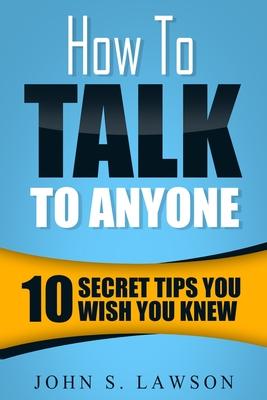 Coperta cărții 'How To Talk To Anyone - Communication Skills Training: 10 Secret Tips You Wish You Knew - John S. Lawson'