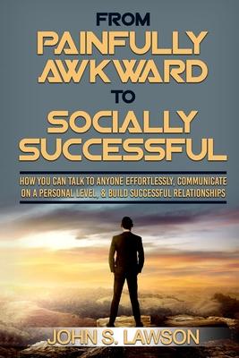 Social Anxiety: From Painfully Awkward To Socially Successful - How You Can Talk To Anyone Effortlessly, Communicate On A Personal Lev - John S. Lawson