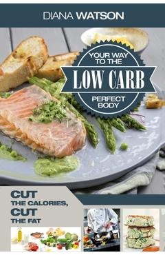 Coperta cărții 'Low Carb Recipes Cookbook - Low Carb Your Way To The Perfect Body: Cut The Calories Cut The Fat - Diana Watson'
