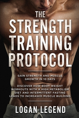 Strength Training For Fat Loss - Protocol: Gain Strength and Muscle Growth in 10 Days: Discover how Bodyweight Workouts with a High Metabolism Diet an - Logan Legend