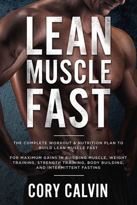 Muscle Building: Lean Muscle Fast - The Complete Workout & Nutritional Plan To Build Lean Muscle Fast: For Maximum Gains in Building Mu - Cory Calvin