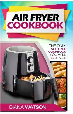 Air Fryer Cookbook For Beginners: The Only Air Fryer Cookbook You Will Ever Need - Diana Watson
