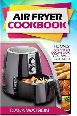 Air Fryer Cookbook For Beginners: The Only Air Fryer Cookbook You Will Ever Need - Diana Watson