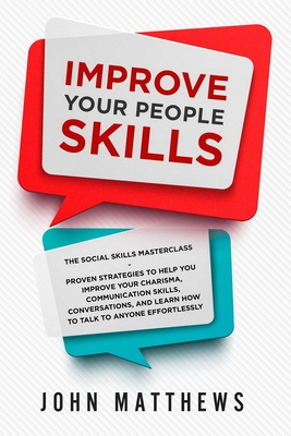 Improve Your People Skills: The Social Skills Masterclass: Proven Strategies to Help You Improve Your Charisma, Communication Skills, Conversation - John Matthews