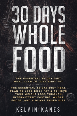 30 Days Whole Food: The Essential 30 Day Diet Meal Plan to Lose Body Fat & Achieve your Weight Loss Through Intermittent Fasting, Whole Fo - Kelvin Kanes