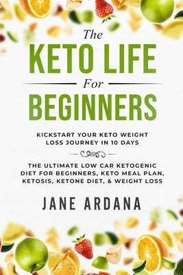 Keto Diet For Beginners: The Keto Life - Kick Start Your Keto Weight Loss Journey In 10 Days: The Ultimate Low Carb Ketogenic Diet For Beginner - Jane Ardana