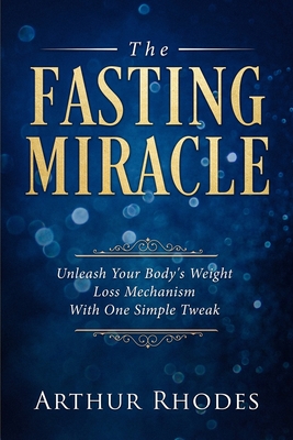 Intermittent Fasting - The Fasting Miracle: The Fasting Miracle - Unleash Your Body's Weight-Loss Mechanism With One Simple Tweak - Arthur Rhodes