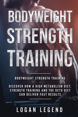 Bodyweight Strength Training: Discover How a High Metabolism Diet Strength Training and the Keto Diet Can Deliver Fast Results - Logan Legend