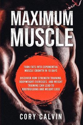 Muscle Building - Maximum Muscle: Turn Fats Into Exponential Muscle Growth in 10 Days: Discover How Strength Training, Bodyweight Exercises, and Weigh - Cory Calvin