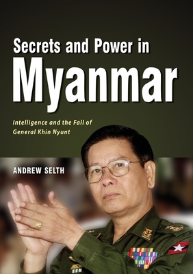Secrets and Power in Myanmar: Intelligence and the Fall of General Khin Nyunt - Andrew Selth