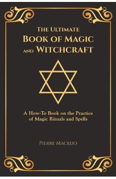 The Ultimate Book of Magic and Witchcraft: A How-To Book on the Practice of Magic Rituals and Spells (Special Cover Edition) - Pierre Macedo
