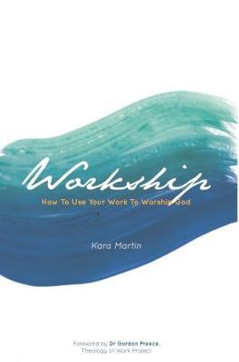 Workship: How To Use Your Work To Worship God - Kara Martin