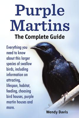 Purple Martins. the Complete Guide. Includes Info on Attracting, Lifespan, Habitat, Choosing Birdhouses, Purple Martin Houses and More. - Wendy Davis