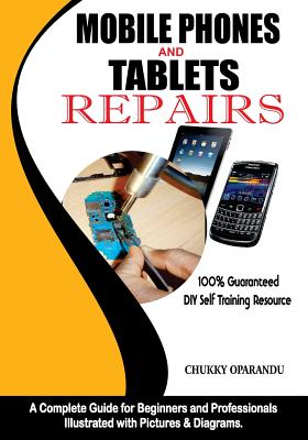 Mobile Phones and Tablets Repairs: A Complete Guide for Beginners and Professionals - Chukky Oparandu