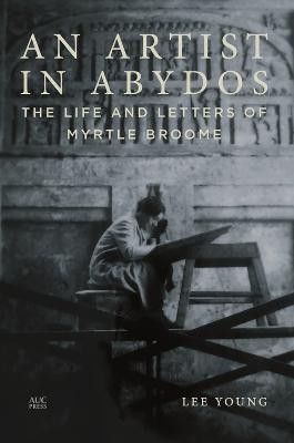 An Artist in Abydos: The Life and Letters of Myrtle Broome - Lee Young