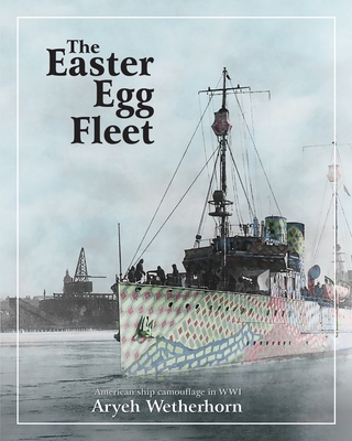 The Easter Egg Fleet: American Ship Camouflage in WWI - Aryeh Wetherhorn