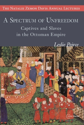 A Spectrum of Unfreedom: Captives and Slaves in the Ottoman Empire - Leslie Peirce