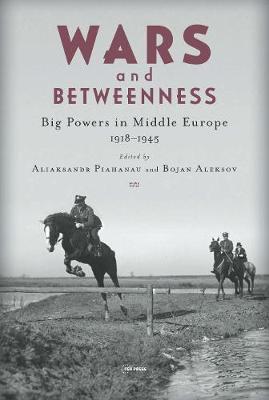 Wars and Betweenness: Big Powers and Middle Europe, 1918-1945 - Aliaksandr Piahanau