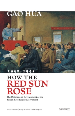 How the Red Sun Rose: The Origin and Development of the Yan'an Rectification Movement, 1930-1945 - Hua Gao