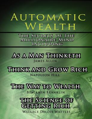 Automatic Wealth, The Secrets of the Millionaire Mind-Including: As a Man Thinketh, The Science of Getting Rich, The Way to Wealth and Think and Grow - Napoleon Hill
