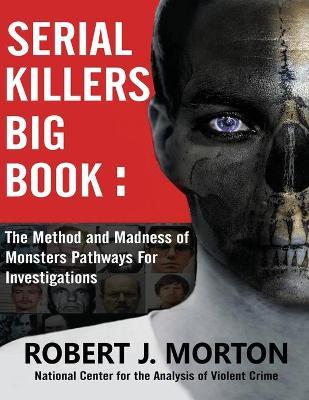 Serial Killers Big Book: The Method and Madness of Monsters Pathways For Investigations - Robert J. Morton