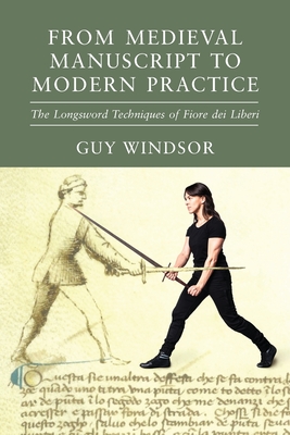 From Medieval Manuscript to Modern Practice: The Longsword Techniques of Fiore dei Liberi - Guy Windsor