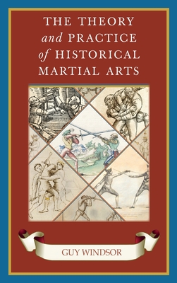 The Theory and Practice of Historical Martial Arts - Guy Windsor