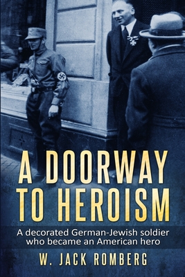 A Doorway to Heroism: A decorated German-Jewish Soldier who became an American Hero - W. Jack Romberg