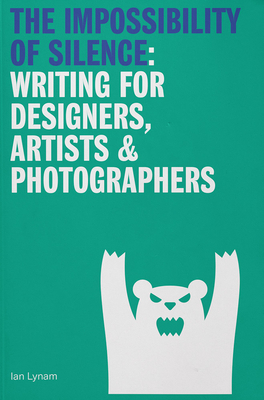 The Impossibility of Silence: Writing for Designers, Artists & Photographers - Ian Lynam
