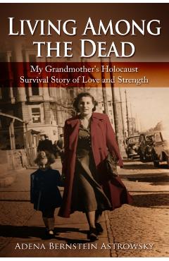Living among the Dead: My Grandmother's Holocaust Survival Story of Love and Strength - Adena Bernstein Astrowsky